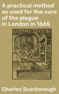 A practical method as used for the cure of the plague in London in 1665