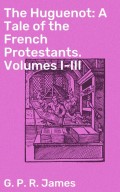The Huguenot: A Tale of the French Protestants. Volumes I-III