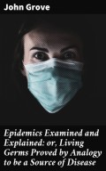 Epidemics Examined and Explained: or, Living Germs Proved by Analogy to be a Source of Disease