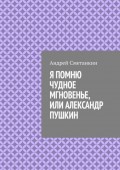 Я ПОМНЮ ЧУДНОЕ МГНОВЕНЬЕ, ИЛИ АЛЕКСАНДР ПУШКИН