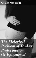 The Biological Problem of To-day: Preformation Or Epigenesis?
