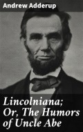 Lincolniana; Or, The Humors of Uncle Abe