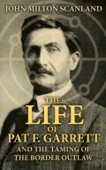 The Life of Pat F. Garrett and the Taming of the Border Outlaw