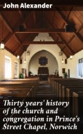 Thirty years' history of the church and congregation in Prince's Street Chapel, Norwich