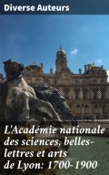 L'Académie nationale des sciences, belles-lettres et arts de Lyon: 1700-1900