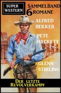 Der letzte Revolverkampf: Super Western Sammelband 6 Romane