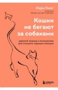 Кошки не бегают за собаками. Дерзкий подход к отношениям для слишком хороших женщин