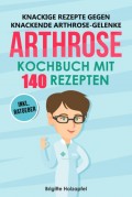 Knackige Rezepte gegen knackende Arthrose Gelenke - Arthrose Kochbuch mit 155 Rezepten