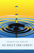 Sebastian Kneipp: So sollt Ihr leben!