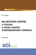 Как обустроить леспром. О стратегии и тактике развития лесопромышленного комплекса. (Аспирантура, Бакалавриат, Магистратура). Монография.