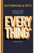 Rutherford and Fry's Complete Guide to Absolutely Everything. Abridged