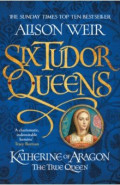 Six Tudor Queens. Katherine of Aragon, The True Queen