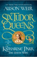 Six Tudor Queens. Katharine Parr, The Sixth Wife