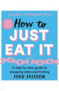 How to Just Eat It. A Step-by-Step Guide to Escaping Diets and Finding Food Freedom