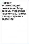 Первая энциклопедия почемучки. Мир вокруг. Животные, насекомые, грибы и ягоды, цветы и растения