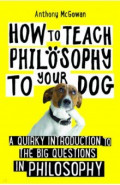 How to Teach Philosophy to Your Dog. A Quirky Introduction to the Big Questions in Philosophy