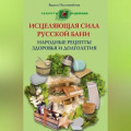 Исцеляющая сила русской бани. Народные рецепты здоровья и долголетия