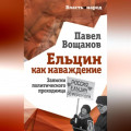 Ельцин как наваждение. Записки политического проходимца