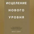 Исцеление нового уровня. Как преодолеть эмоциональный кризис и обрести свободу