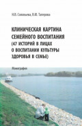 Клиническая картина семейного воспитания. (47 историй в лицах о воспитании культуры здоровья в семье). (Аспирантура, Бакалавриат, Магистратура). Монография.