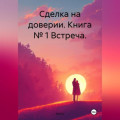 Сделка на доверии. Книга № 1 Встреча.