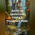 Ангел не хранитель. Книга 3. Рождение Нава.