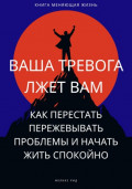 Ваша тревога лжет вам. Как перестать пережевывать проблемы и начать жить спокойно