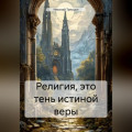 Религия, это тень истиной веры