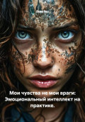 Мои чувства не мои враги: Эмоциональный интеллект на практике