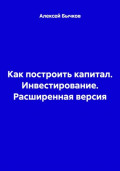 Как построить капитал. Инвестирование. Расширенная версия