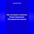 Как построить капитал. Инвестирование. Расширенная версия