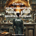 Спасти красноармейца Райнова. Книга десятая. Хитрый Лис