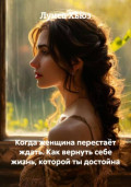 Когда женщина перестаёт ждать. Как вернуть себе жизнь, которой ты достойна