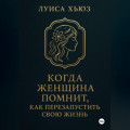 Когда женщина помнит. Как перезапустить свою жизнь