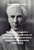 Между интуицией и анализом: Путеводитель по философской мысли эпохи кризиса и обновления (1880&ndash;1955)
