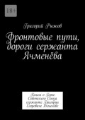 Фронтовые пути, дороги сержанта Ячменёва. Книга о&nbsp;Герое Советского Союза сержанте Григории Егоровиче Ячменёве