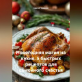 Новогодняя магия на кухне. 5 быстрых рецептов для семейного счастья