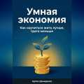 Умная экономия: Как научиться жить лучше, тратя меньше