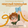 Небесный помощник, или Секреты исполнения желаний. Как мечтать, чтобы все сбывалось легко и радостно