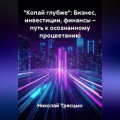 &laquo;Копай глубже&raquo;: Бизнес, инвестиции, финансы &ndash; путь к осознанному процветанию