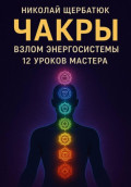 Чакры: Взлом Энергосистемы. 12 Уроков Мастера