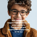 Как говорить с подростком, когда он не хочет слушать. Руководство для родителей подростков 13-16 лет