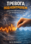 Тревога под контролем: Практическое руководство для жизни без страха