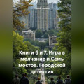 Книги 6 и 7. Игра в молчание и Семь мостов. Городской детектив