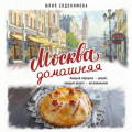 Москва домашняя. Каждый переулок &ndash; рецепт, каждый рецепт &ndash; воспоминание