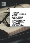 Труды VIII Республиканской научно-практической конференции &laquo;Образование XXI века: проблемы, тенденции и&nbsp;перспективы&raquo;