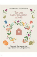 Тепло маленького дома. Уютный быт, рецепты, сад и экологичные привычки