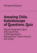 Amazing Chile. Kaleidoscope of&nbsp;Questions.&nbsp;Quiz. World Geography Quiz: 100&nbsp;Countries, 2,500&nbsp;Questions: Educational Travel Around the Globe