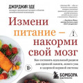 Измени питание &ndash; накорми свой мозг. Как составить идеальный рацион для крепкой памяти, ясного ума и здоровой нервной системы