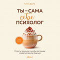 Ты &ndash; сама себе психолог. Отпусти прошлое, полюби настоящее, создай желаемое будущее
